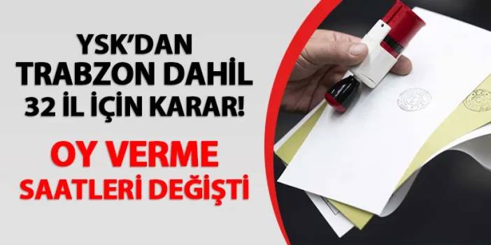 YSK'dan Trabzon dahil 32 il için karar! Oy verme saatleri değişti