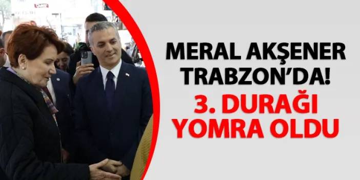 İYİ Parti Genel Başkanı Akşener Trabzon'da! 3. durağı Yomra oldu