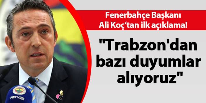 Fenerbahçe Başkanı Ali Koç'tan ilk açıklama! "Trabzon 'dan bazı duyumlar alıyoruz"
