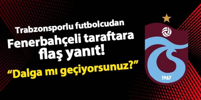 Trabzonsporlu futbolcudan Fenerbahçeli taraftara yanıt! "Dalga mı geçiyorsunuz?"