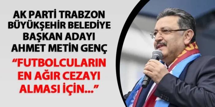 Ahmet Metin Genç: "Futbolcuların en ağır cezayı alması için..."
