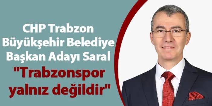 CHP Trabzon Büyükşehir Belediye Başkan Adayı Saral: "Trabzonspor yalnız değildir"