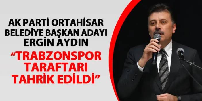 AK Parti Ortahisar Belediye Başkan Adayı Ergin Aydın: "Trabzonspor taraftarı tahrik edildi"