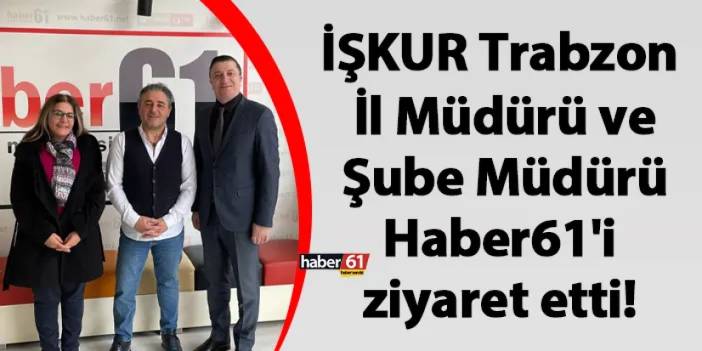 İŞKUR Trabzon İl Müdürü ve Şube Müdürü Haber61'i ziyaret etti!