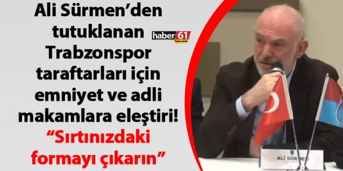 Ali Sürmen’den tutuklanan Trabzonspor taraftarları için emniyet ve adli makamlara eleştiri! “Sırtınızdaki formayı çıkarın”