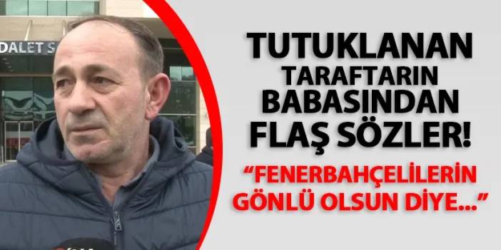 Tutuklanan Trabzonspor taraftarının babası: "Fenerbahçelilerin gönlü olsun diye..."