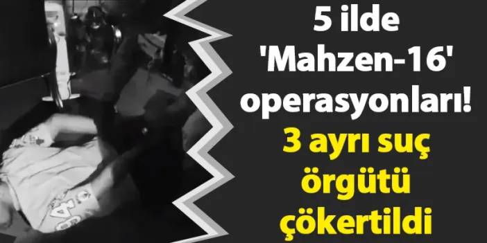 5 ilde 'Mahzen-16' operasyonları! 3 ayrı suç örgütü çökertildi