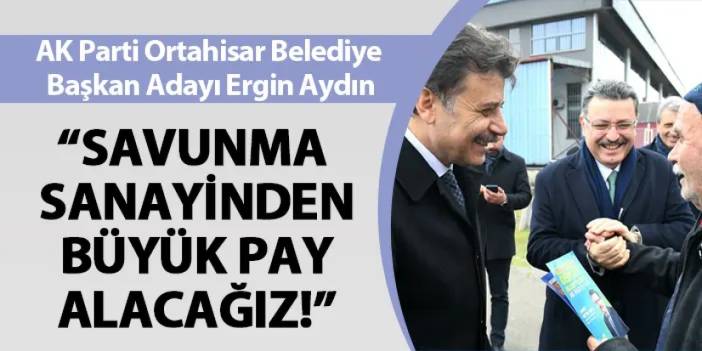 AK Parti Ortahisar Belediye Başkan Adayı Ergin Aydın: "Savunma sanayiden büyük pay alacağız"