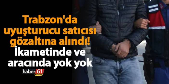 Trabzon'da uyuşturucu satıcısı gözaltına alındı! İkametinde ve aracında yok yok