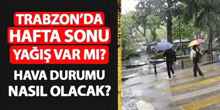 Trabzon'da hafta sonu yağış var mı? Hava durumu nasıl olacak?