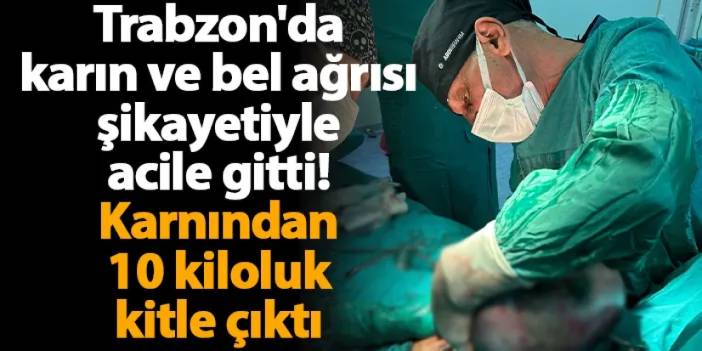 Trabzon'da karın ve bel ağrısı şikayetiyle acile gitti! Karnından 10 kiloluk kitle çıktı