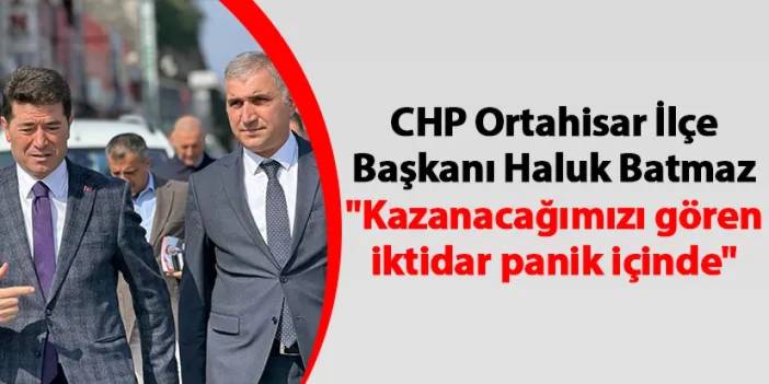CHP Ortahisar İlçe Başkanı Haluk Batmaz "Kazanacağımızı gören iktidar panik içinde"