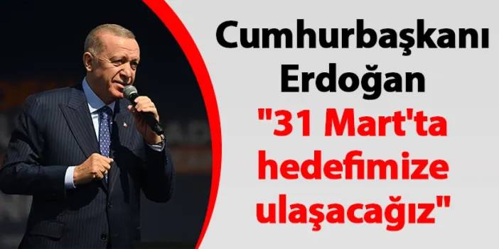 Cumhurbaşkanı Erdoğan "31 Mart'ta hedefimize ulaşacağız"