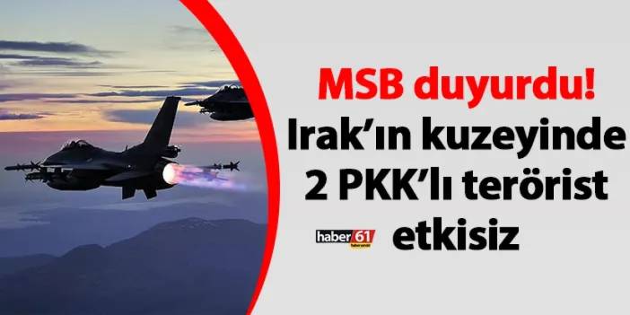 MSB duyurdu! Irak’ın kuzeyinde 2 PKK’lı terörist etkisiz