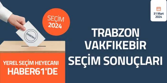 Trabzon Vakfıkebir Seçim sonuçları 2024! Trabzon Vakfıkebir’de kim kazandı?