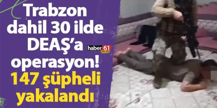 Trabzon dahil 30 ilde DEAŞ’a operasyon! 147 şüpheli yakalandı