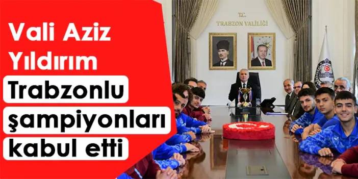 Vali Aziz Yıldırım Trabzonlu şampiyonları kabul etti