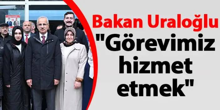 Ulaştırma ve Altyapı Bakanı Abdulkadir Uraloğlu "Görevimiz hizmet etmek"
