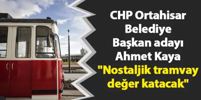 CHP Ortahisar Belediye Başkan adayı Ahmet Kaya "Nostaljik tramvay değer katacak"