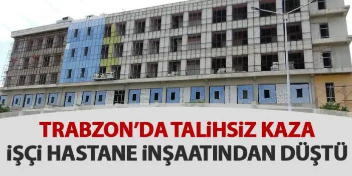 Trabzon’da hastane inşaatında kaza! Dengesini kaybeden işçi yüksekten düştü