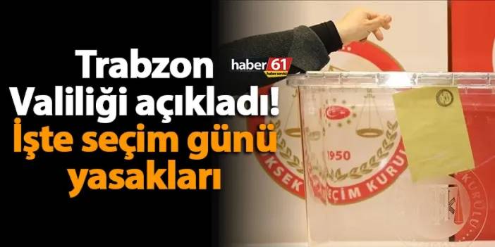 Trabzon Valiliği açıkladı! İşte seçim günü yasakları