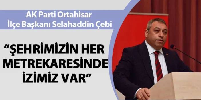 AK Parti Ortahisar İlçe Başkanı Çebi: Şehrimizin her metrekaresinde izimiz var"