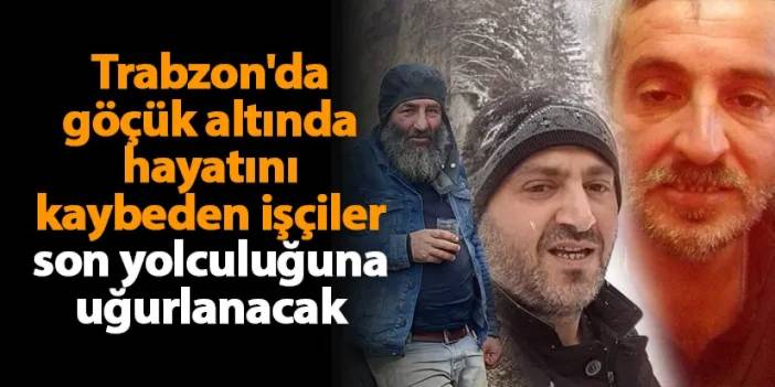 Trabzon'da göçük altında hayatını kaybeden işçiler son yolculuğuna uğurlanacak