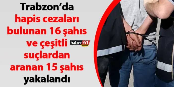 Trabzon’da hapis cezaları bulunan 16 şahıs ve çeşitli suçlardan aranan 15 şahıs yakalandı