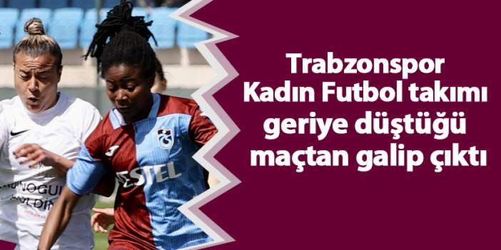 Trabzonspor Kadın Futbol takımı geriye düştüğü maçtan galip çıktı