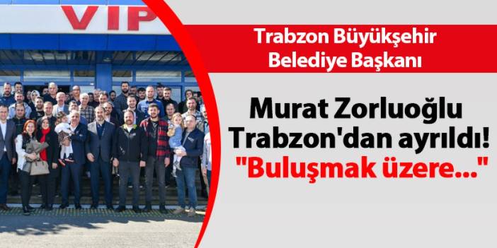 Trabzon Büyükşehir Belediye Başkanı Murat Zorluoğlu Trabzon'dan ayrıldı! "Buluşmak üzere..."