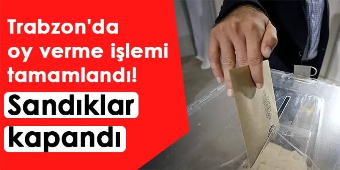 Trabzon'da oy verme işlemi tamamlandı! Sandıklar kapandı