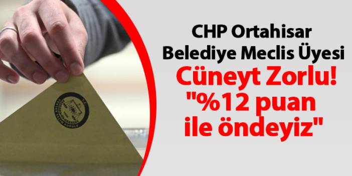 CHP Ortahisar Belediye Meclis Üyesi Cüneyt Zorlu "%12 puan ile öndeyiz"