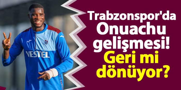 Trabzonspor'da Onuachu gelişmesi! Geri mi dönüyor?