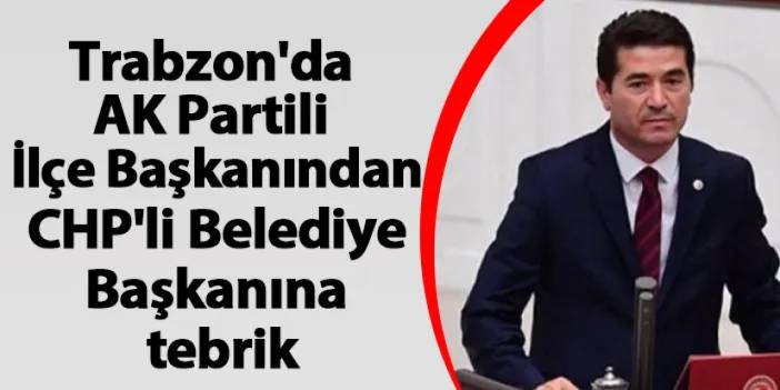 Trabzon'da AK Partili İlçe Başkanından CHP'li Belediye Başkanına tebrik