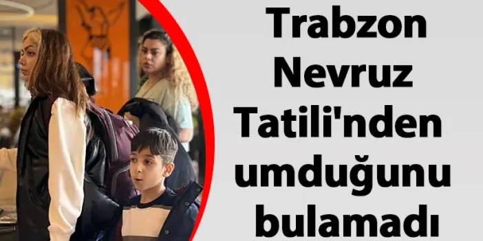 Trabzon Nevruz Tatili'nden umduğunu bulamadı