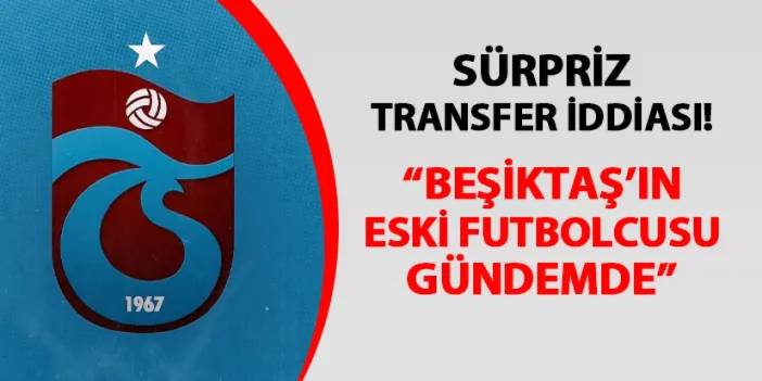 Trabzonspor için sürpriz iddia! "Beşiktaş'ın eski futbolcu gündemde"
