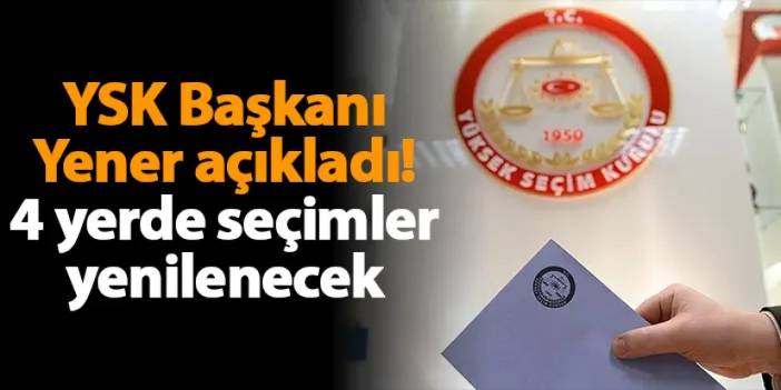 YSK Başkanı Yener açıkladı! 4 yerde seçimler yenilenecek