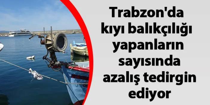 Trabzon'da kıyı balıkçılığı yapanların sayısında azalış tedirgin ediyor