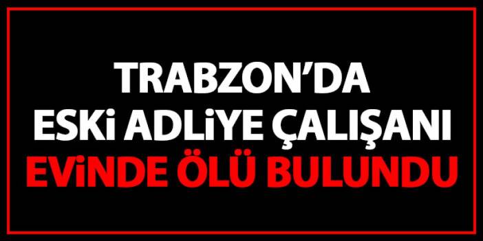 Trabzon'da eski adliye çalışanı evinde ölü bulundu