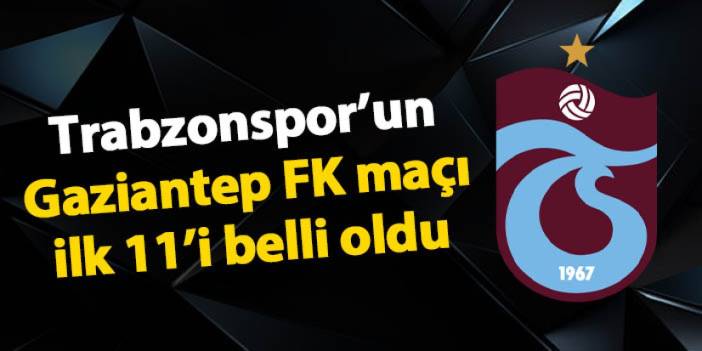 Trabzonspor'un Gaziantep FK maçı 11'i belli oldu!