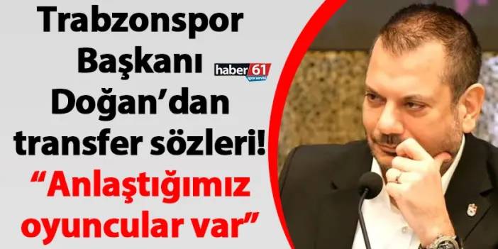 Trabzonspor Başkanı Doğan’dan transfer sözleri! “Anlaştığımız oyuncular var”